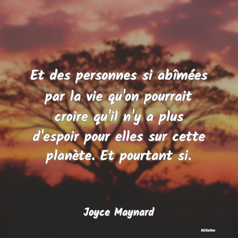 image de citation: Et des personnes si abîmées par la vie qu'on pourrait croire qu'il n'y a plus d'espoir pour elles sur cette planète. Et pourtant si.