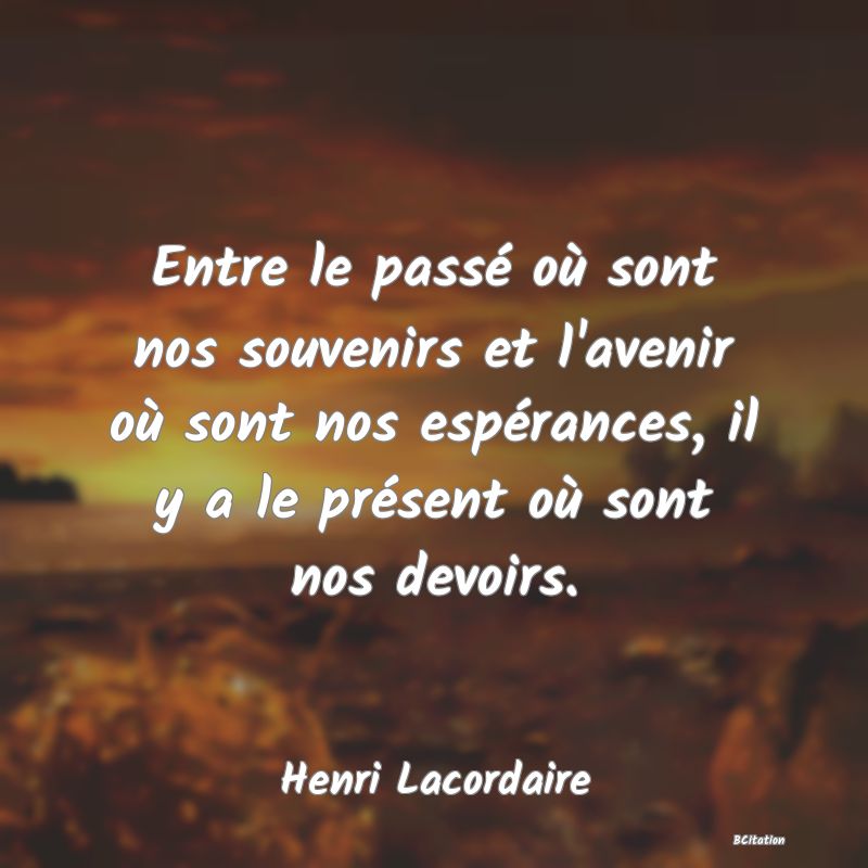 image de citation: Entre le passé où sont nos souvenirs et l'avenir où sont nos espérances, il y a le présent où sont nos devoirs.