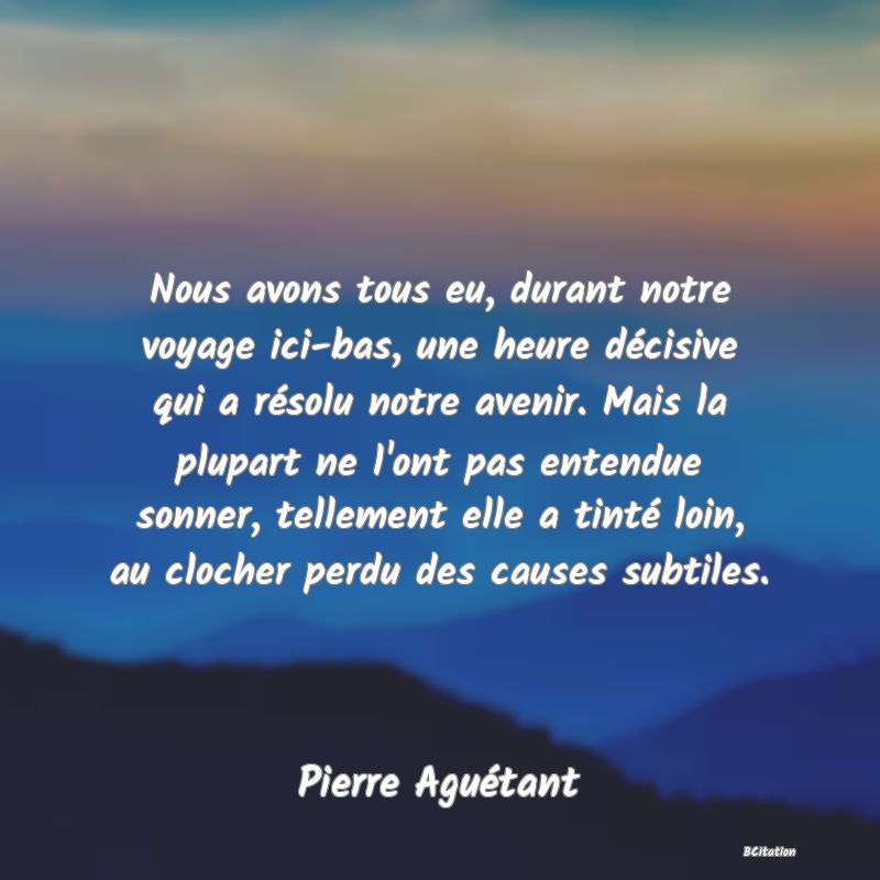 image de citation: Nous avons tous eu, durant notre voyage ici-bas, une heure décisive qui a résolu notre avenir. Mais la plupart ne l'ont pas entendue sonner, tellement elle a tinté loin, au clocher perdu des causes subtiles.