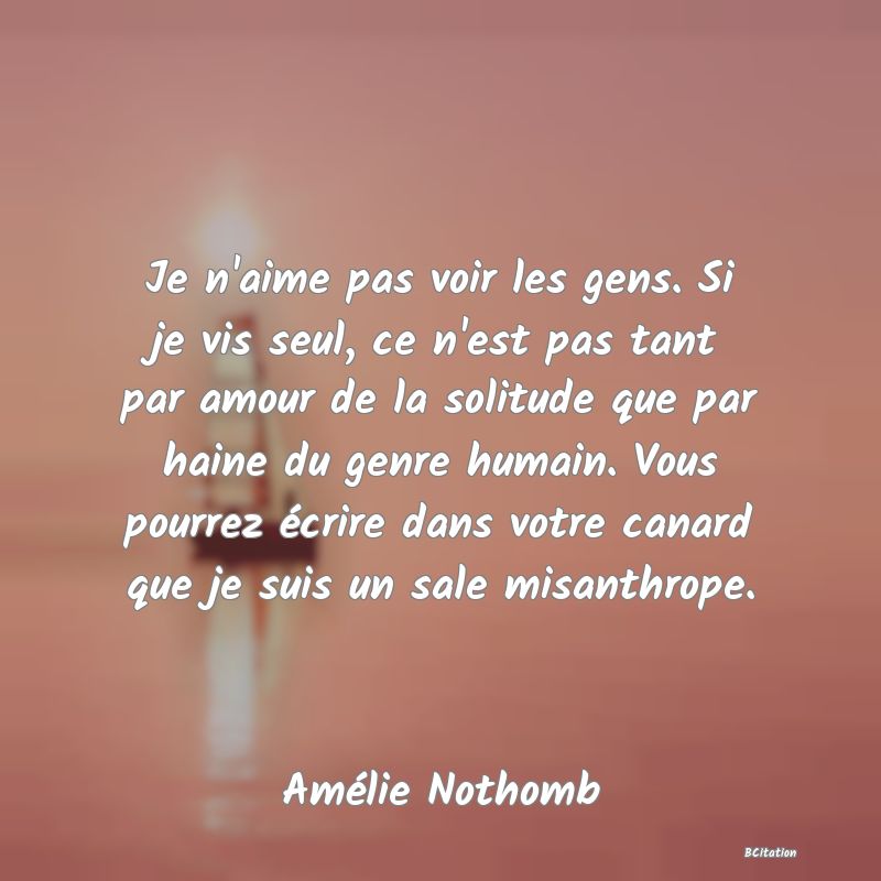 image de citation: Je n'aime pas voir les gens. Si je vis seul, ce n'est pas tant par amour de la solitude que par haine du genre humain. Vous pourrez écrire dans votre canard que je suis un sale misanthrope.