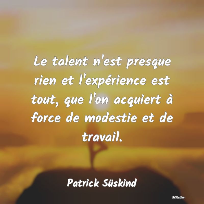 Belle Citation - Le talent n'est presque rien et l'expérience est tout, que l'on acquiert à force de modestie et de travail. - Patrick Süskind