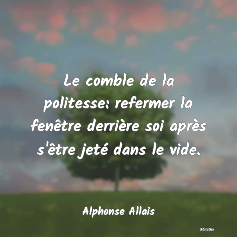 Belle Citation - Le comble de la politesse: refermer la fenêtre derrière soi après s'être jeté dans le vide. - Alphonse Allais