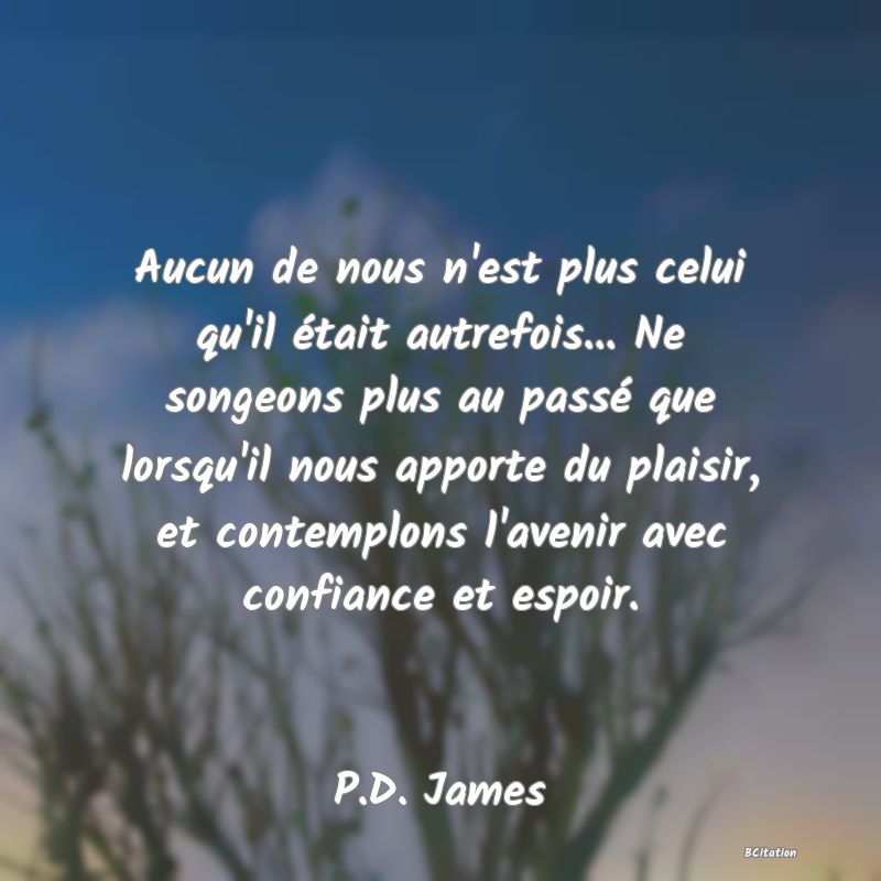 image de citation: Aucun de nous n'est plus celui qu'il était autrefois... Ne songeons plus au passé que lorsqu'il nous apporte du plaisir, et contemplons l'avenir avec confiance et espoir.