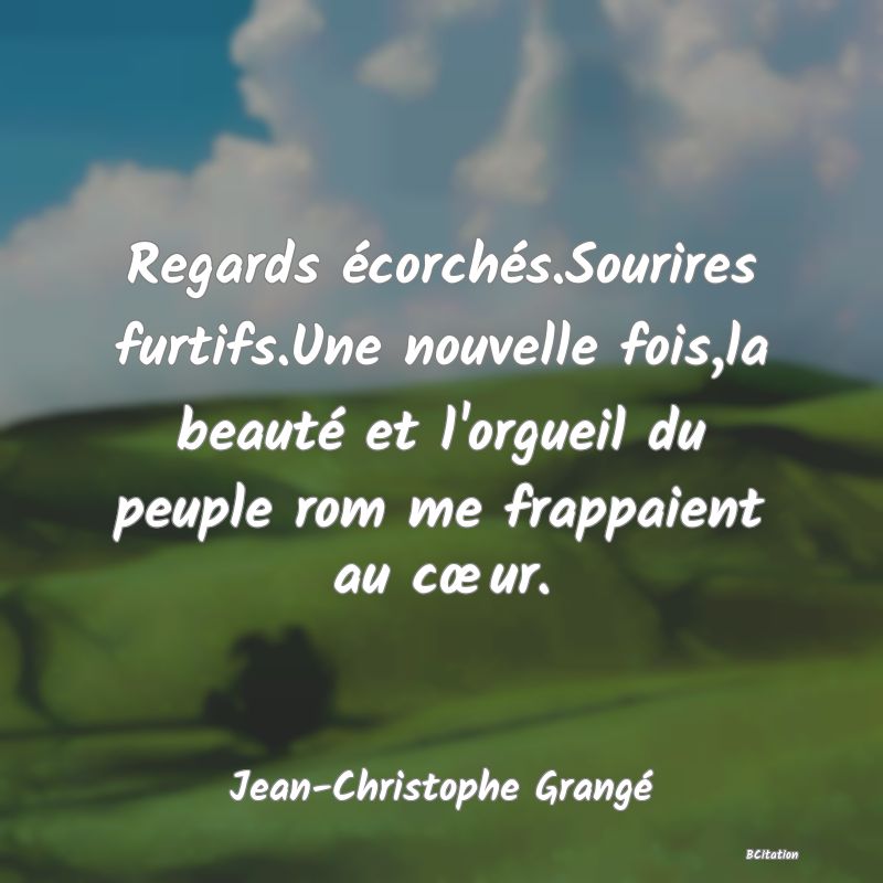 image de citation: Regards écorchés.Sourires furtifs.Une nouvelle fois,la beauté et l'orgueil du peuple rom me frappaient au cœur.