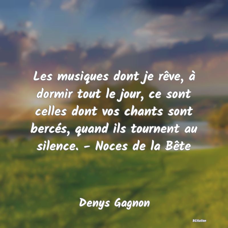 image de citation: Les musiques dont je rêve, à dormir tout le jour, ce sont celles dont vos chants sont bercés, quand ils tournent au silence. - Noces de la Bête