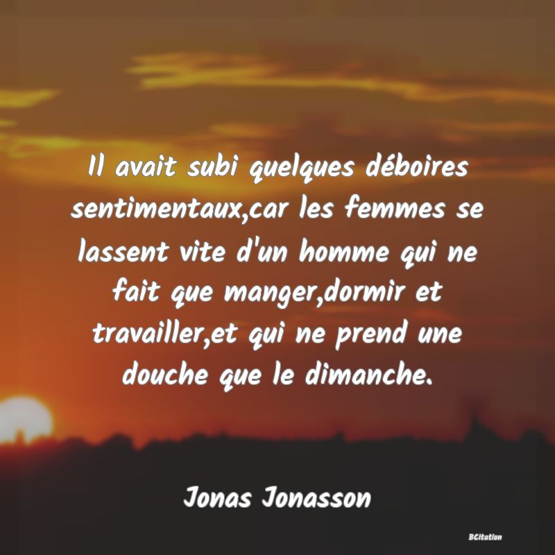 image de citation: Il avait subi quelques déboires sentimentaux,car les femmes se lassent vite d'un homme qui ne fait que manger,dormir et travailler,et qui ne prend une douche que le dimanche.