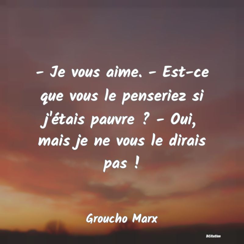 image de citation: - Je vous aime. - Est-ce que vous le penseriez si j'étais pauvre ? - Oui, mais je ne vous le dirais pas !