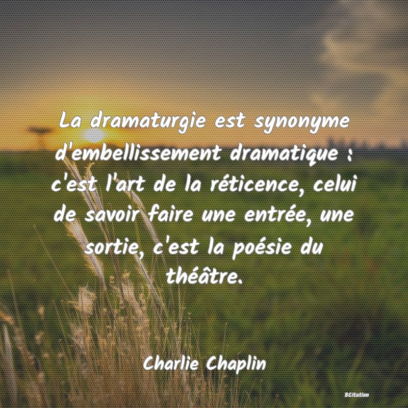 Belle Citation - La dramaturgie est synonyme d'embellissement dramatique : c'est l'art de la réticence, celui de savoir faire une entrée, une sortie, c'est la poésie du théâtre. - Charlie Chaplin
