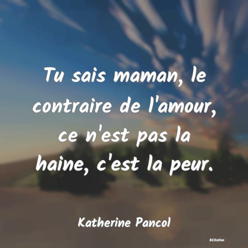 image de citation: Tu sais maman, le contraire de l'amour, ce n'est pas la haine, c'est la peur.