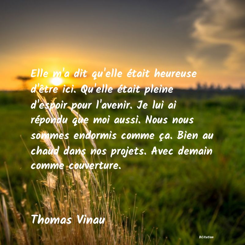 image de citation: Elle m'a dit qu'elle était heureuse d'être ici. Qu'elle était pleine d'espoir pour l'avenir. Je lui ai répondu que moi aussi. Nous nous sommes endormis comme ça. Bien au chaud dans nos projets. Avec demain comme couverture.