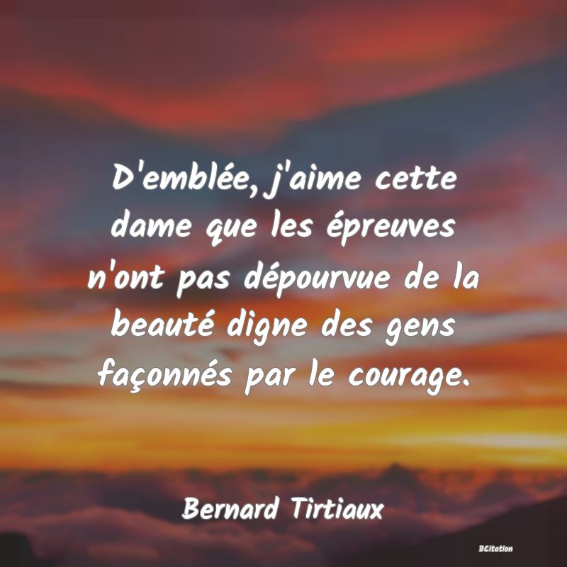 image de citation: D'emblée, j'aime cette dame que les épreuves n'ont pas dépourvue de la beauté digne des gens façonnés par le courage.