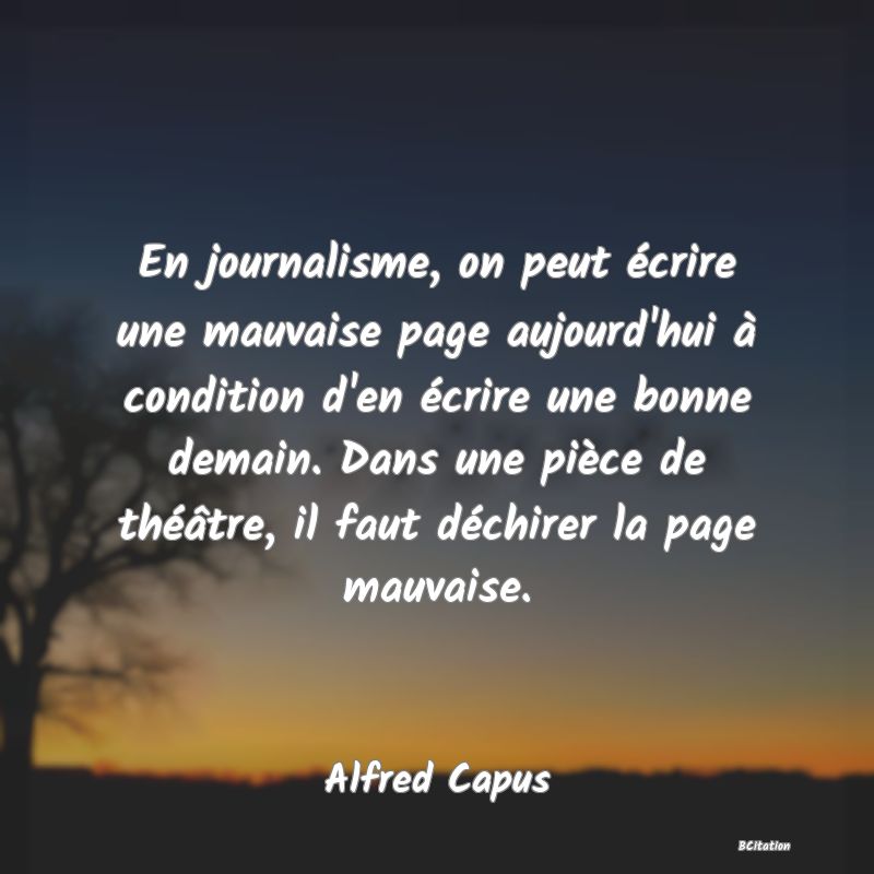 image de citation: En journalisme, on peut écrire une mauvaise page aujourd'hui à condition d'en écrire une bonne demain. Dans une pièce de théâtre, il faut déchirer la page mauvaise.