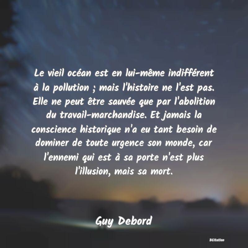 image de citation: Le vieil océan est en lui-même indifférent à la pollution ; mais l'histoire ne l'est pas. Elle ne peut être sauvée que par l'abolition du travail-marchandise. Et jamais la conscience historique n'a eu tant besoin de dominer de toute urgence son monde, car l'ennemi qui est à sa porte n'est plus l'illusion, mais sa mort.