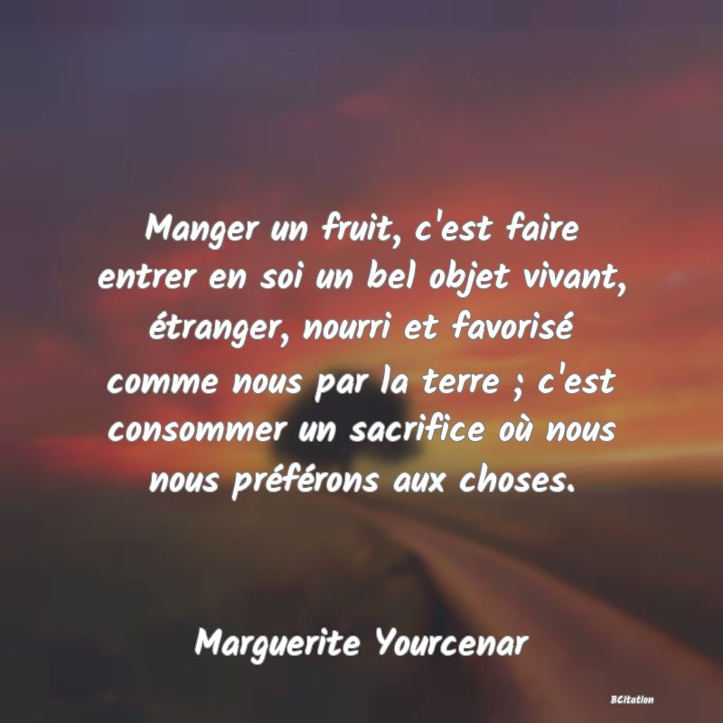 image de citation: Manger un fruit, c'est faire entrer en soi un bel objet vivant, étranger, nourri et favorisé comme nous par la terre ; c'est consommer un sacrifice où nous nous préférons aux choses.