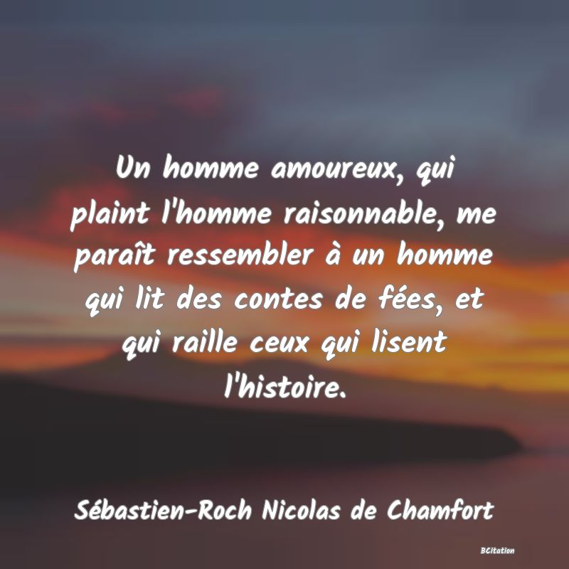 image de citation: Un homme amoureux, qui plaint l'homme raisonnable, me paraît ressembler à un homme qui lit des contes de fées, et qui raille ceux qui lisent l'histoire.
