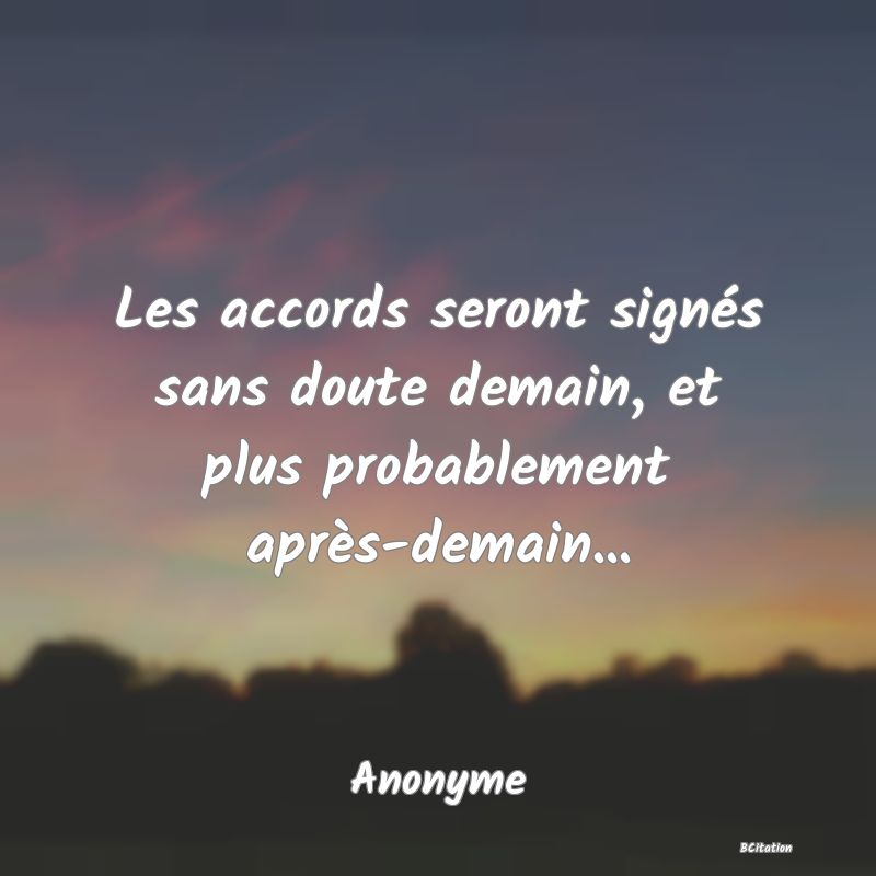 Belle Citation - Les accords seront signés sans doute demain, et plus probablement après-demain... - Anonyme