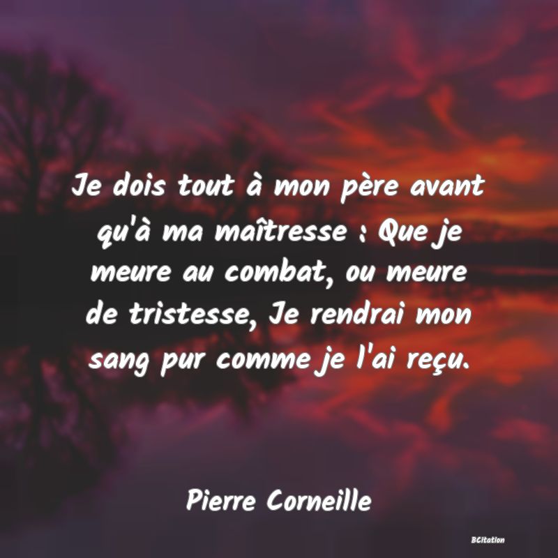 image de citation: Je dois tout à mon père avant qu'à ma maîtresse : Que je meure au combat, ou meure de tristesse, Je rendrai mon sang pur comme je l'ai reçu.