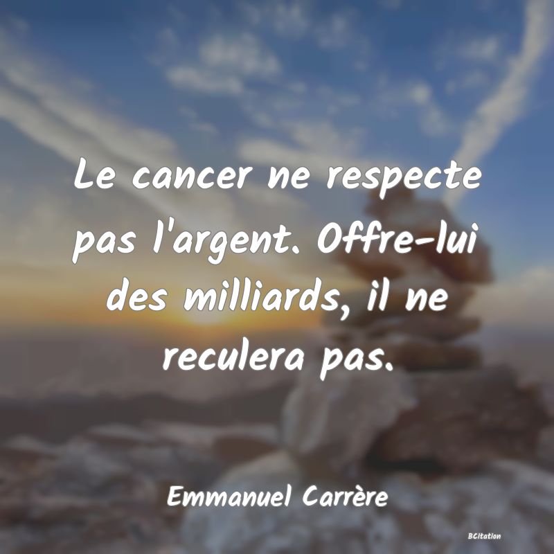 image de citation: Le cancer ne respecte pas l'argent. Offre-lui des milliards, il ne reculera pas.