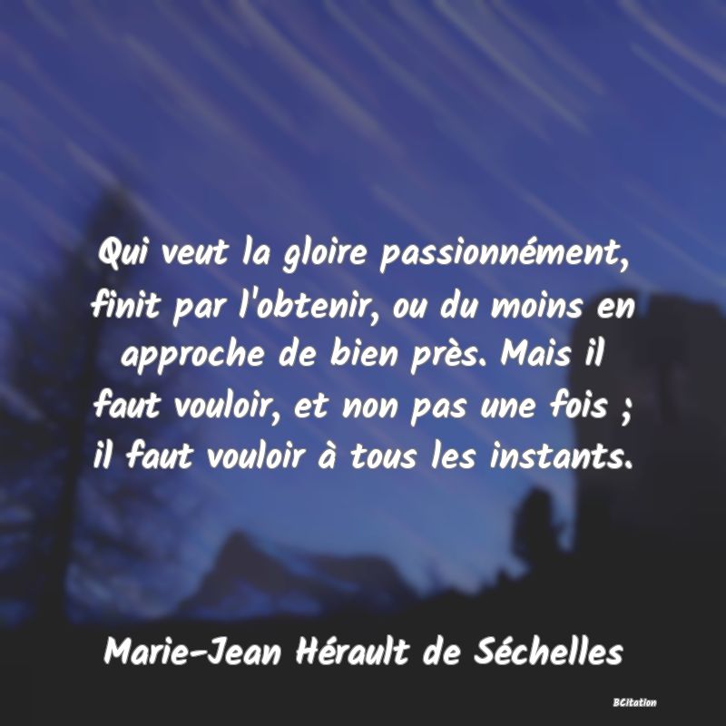 image de citation: Qui veut la gloire passionnément, finit par l'obtenir, ou du moins en approche de bien près. Mais il faut vouloir, et non pas une fois ; il faut vouloir à tous les instants.