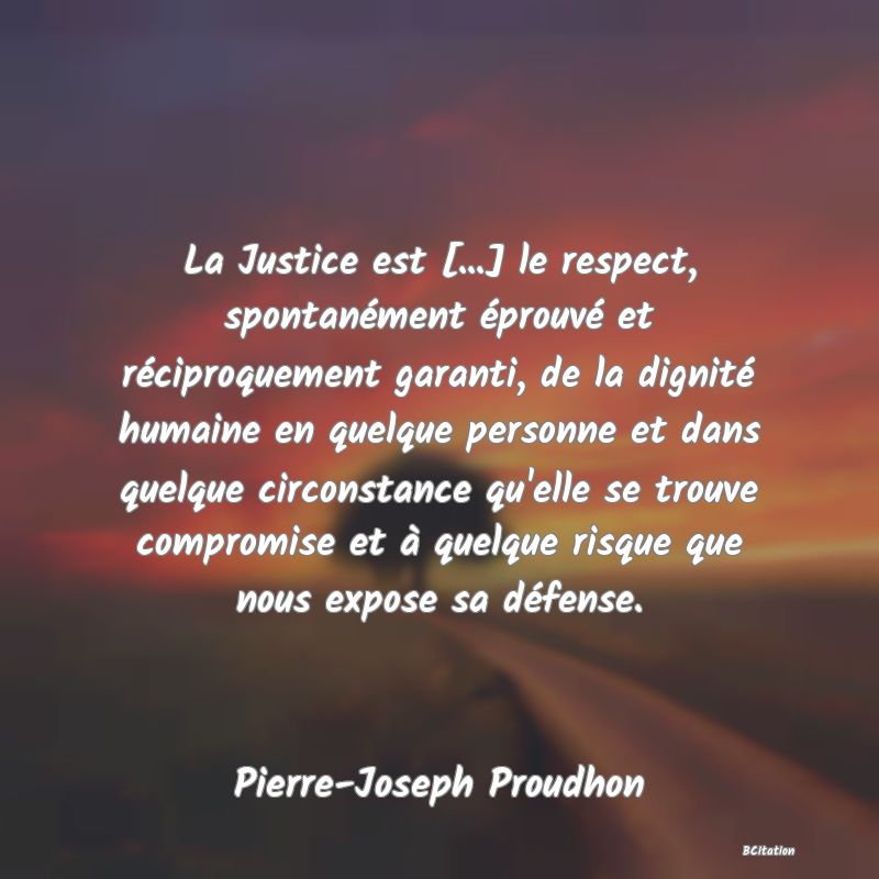 Belle Citation - La Justice est [...] le respect, spontanément éprouvé et réciproquement garanti, de la dignité humaine en quelque personne et dans quelque circonstance qu'elle se trouve compromise et à quelque risque que nous expose sa défense. - Pierre-Joseph Proudhon