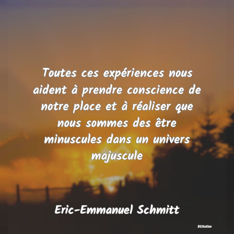 image de citation: Toutes ces expériences nous aident à prendre conscience de notre place et à réaliser que nous sommes des être minuscules dans un univers majuscule