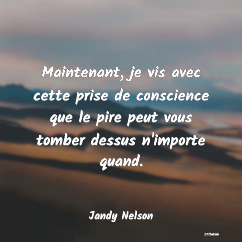 image de citation: Maintenant, je vis avec cette prise de conscience que le pire peut vous tomber dessus n'importe quand.