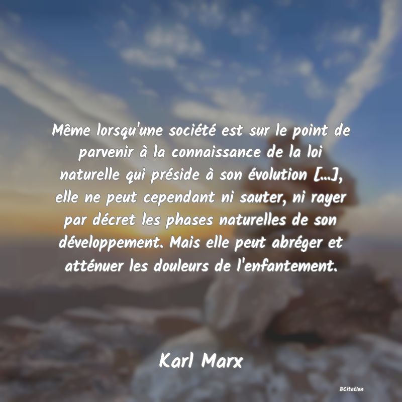 image de citation: Même lorsqu'une société est sur le point de parvenir à la connaissance de la loi naturelle qui préside à son évolution [...], elle ne peut cependant ni sauter, ni rayer par décret les phases naturelles de son développement. Mais elle peut abréger et atténuer les douleurs de l'enfantement.