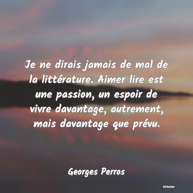 image de citation: Je ne dirais jamais de mal de la littérature. Aimer lire est une passion, un espoir de vivre davantage, autrement, mais davantage que prévu.