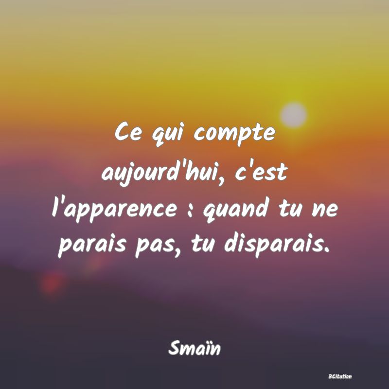 image de citation: Ce qui compte aujourd'hui, c'est l'apparence : quand tu ne parais pas, tu disparais.