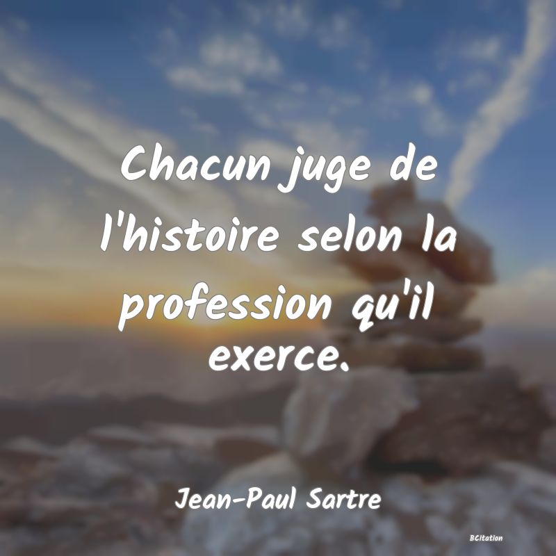 Belle Citation - Chacun juge de l'histoire selon la profession qu'il exerce. - Jean-Paul Sartre