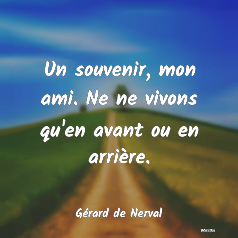 Belle Citation - Un souvenir, mon ami. Ne ne vivons qu'en avant ou en arrière. - Gérard de Nerval