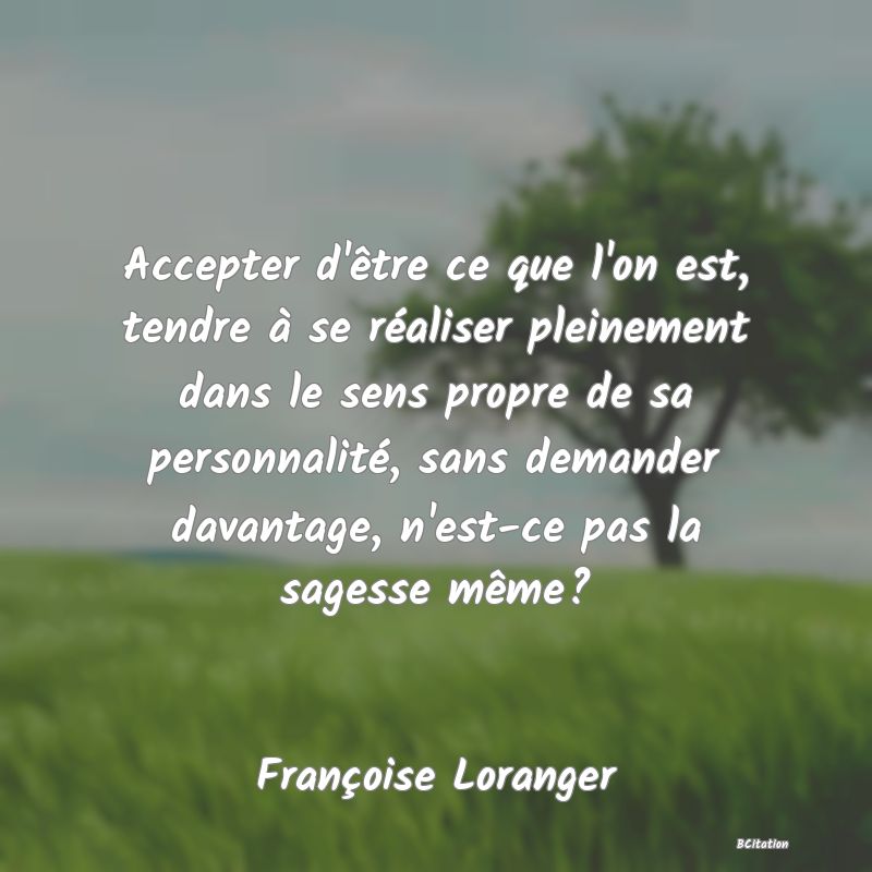 image de citation: Accepter d'être ce que l'on est, tendre à se réaliser pleinement dans le sens propre de sa personnalité, sans demander davantage, n'est-ce pas la sagesse même?