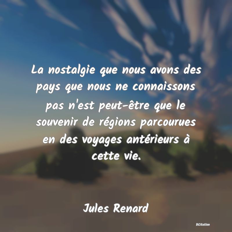 image de citation: La nostalgie que nous avons des pays que nous ne connaissons pas n'est peut-être que le souvenir de régions parcourues en des voyages antérieurs à cette vie.