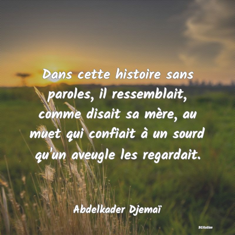 image de citation: Dans cette histoire sans paroles, il ressemblait, comme disait sa mère, au muet qui confiait à un sourd qu'un aveugle les regardait.