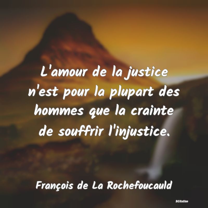 image de citation: L'amour de la justice n'est pour la plupart des hommes que la crainte de souffrir l'injustice.
