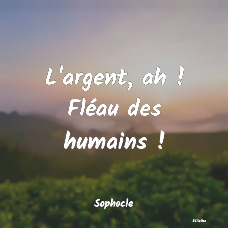 Belle Citation - L'argent, ah ! Fléau des humains ! - Sophocle