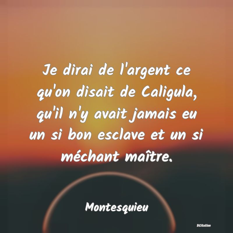 image de citation: Je dirai de l'argent ce qu'on disait de Caligula, qu'il n'y avait jamais eu un si bon esclave et un si méchant maître.