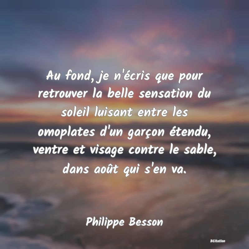 image de citation: Au fond, je n'écris que pour retrouver la belle sensation du soleil luisant entre les omoplates d'un garçon étendu, ventre et visage contre le sable, dans août qui s'en va.