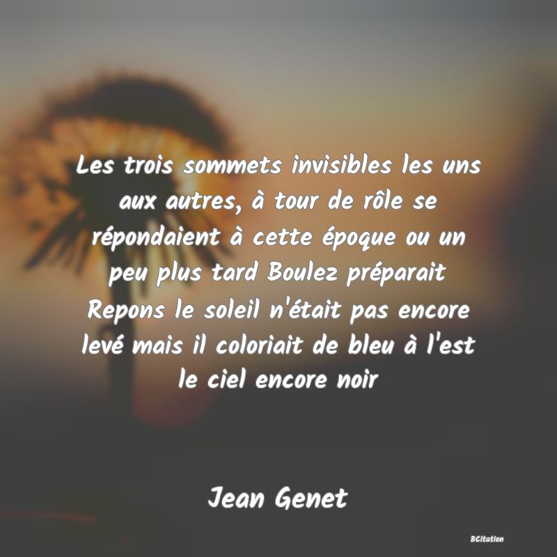 image de citation: Les trois sommets invisibles les uns aux autres, à tour de rôle se répondaient à cette époque ou un peu plus tard Boulez préparait Repons le soleil n'était pas encore levé mais il coloriait de bleu à l'est le ciel encore noir