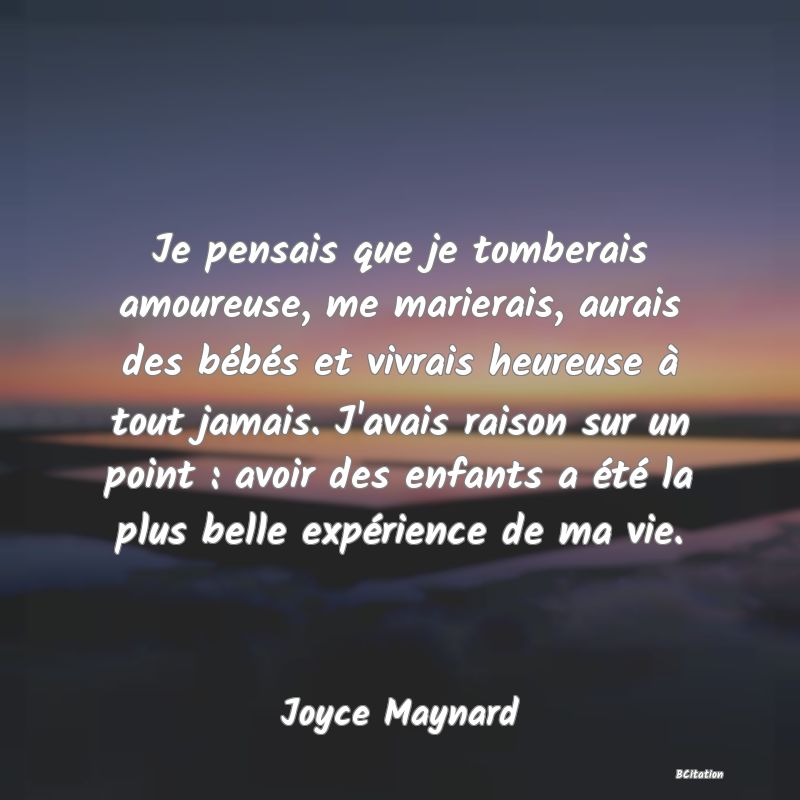 image de citation: Je pensais que je tomberais amoureuse, me marierais, aurais des bébés et vivrais heureuse à tout jamais. J'avais raison sur un point : avoir des enfants a été la plus belle expérience de ma vie.