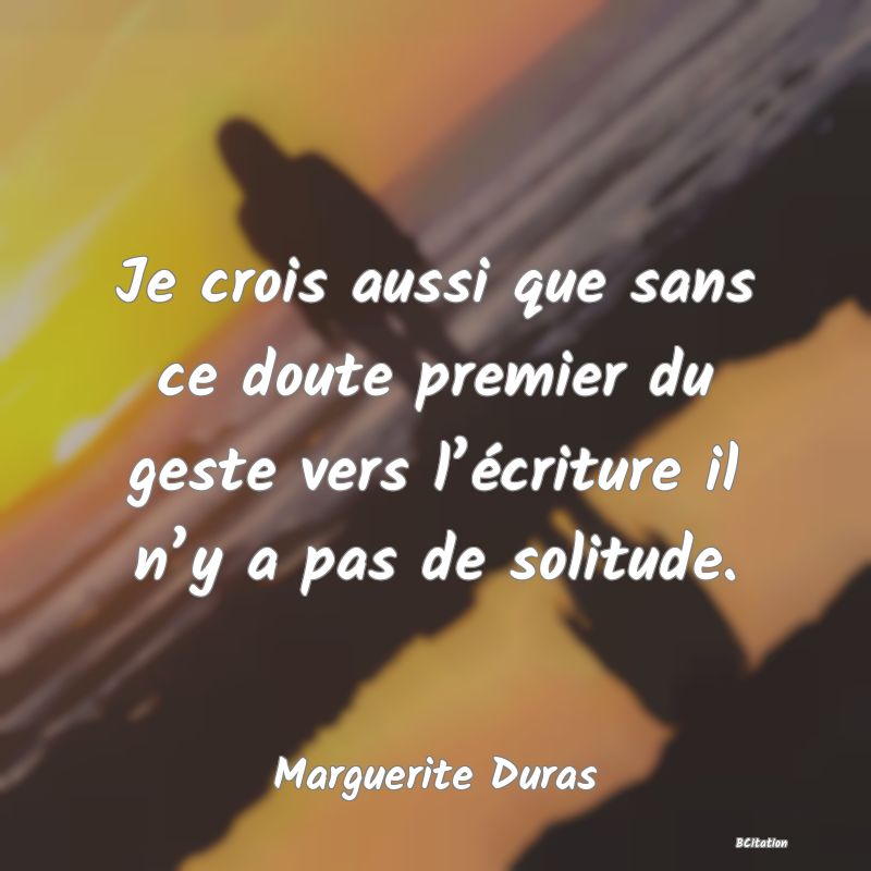 image de citation: Je crois aussi que sans ce doute premier du geste vers l’écriture il n’y a pas de solitude.