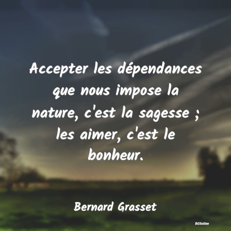 image de citation: Accepter les dépendances que nous impose la nature, c'est la sagesse ; les aimer, c'est le bonheur.