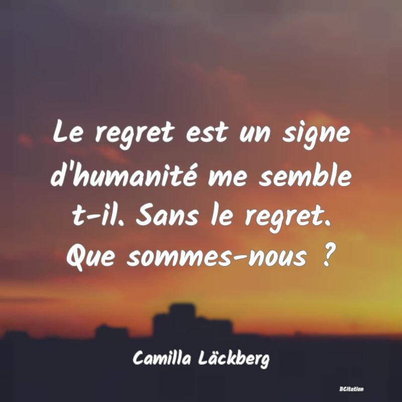 Belle Citation - Le regret est un signe d'humanité me semble t-il. Sans le regret. Que sommes-nous ? - Camilla Läckberg