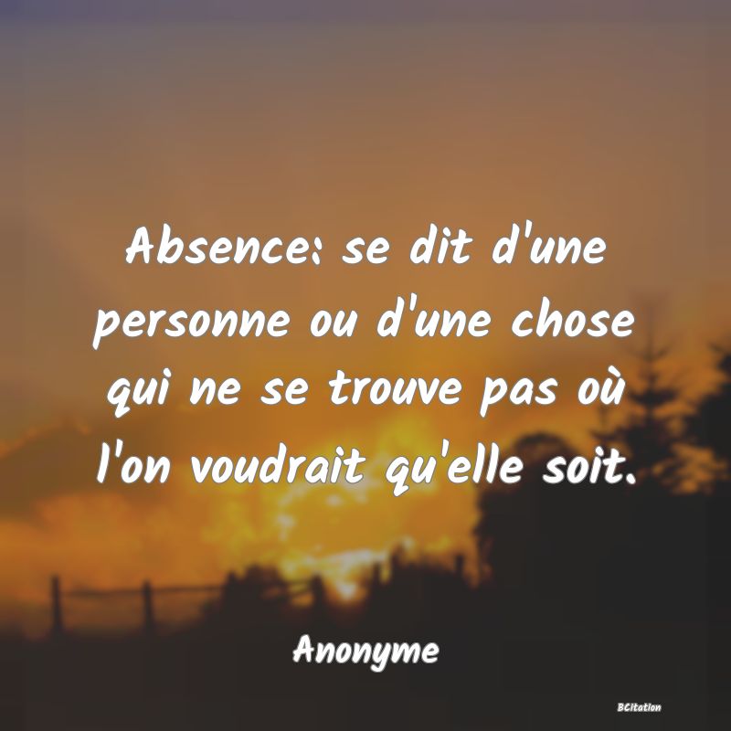 Belle Citation - Absence: se dit d'une personne ou d'une chose qui ne se trouve pas où l'on voudrait qu'elle soit. - Anonyme