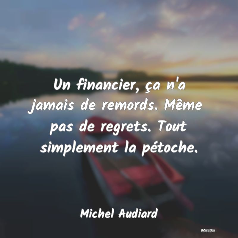 image de citation: Un financier, ça n'a jamais de remords. Même pas de regrets. Tout simplement la pétoche.