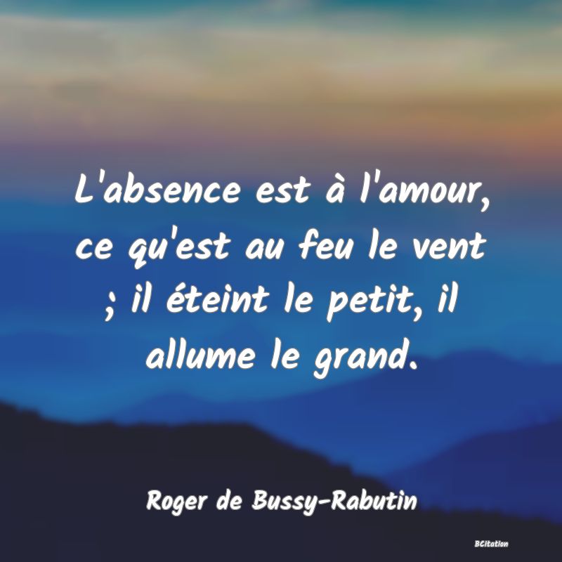 image de citation: L'absence est à l'amour, ce qu'est au feu le vent ; il éteint le petit, il allume le grand.