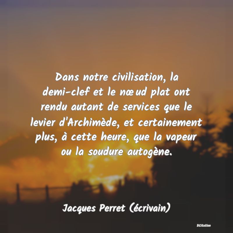 image de citation: Dans notre civilisation, la demi-clef et le nœud plat ont rendu autant de services que le levier d'Archimède, et certainement plus, à cette heure, que la vapeur ou la soudure autogène.