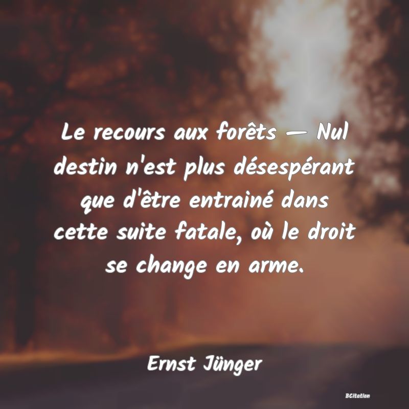 image de citation: Le recours aux forêts — Nul destin n'est plus désespérant que d'être entrainé dans cette suite fatale, où le droit se change en arme.