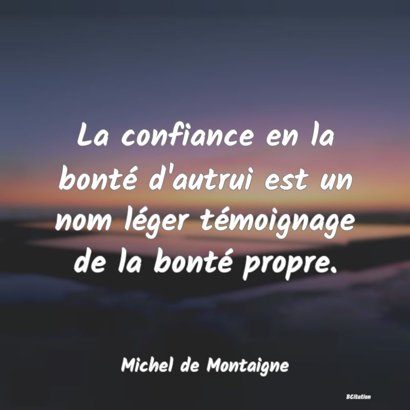 Belle Citation - La confiance en la bonté d'autrui est un nom léger témoignage de la bonté propre. - Michel de Montaigne