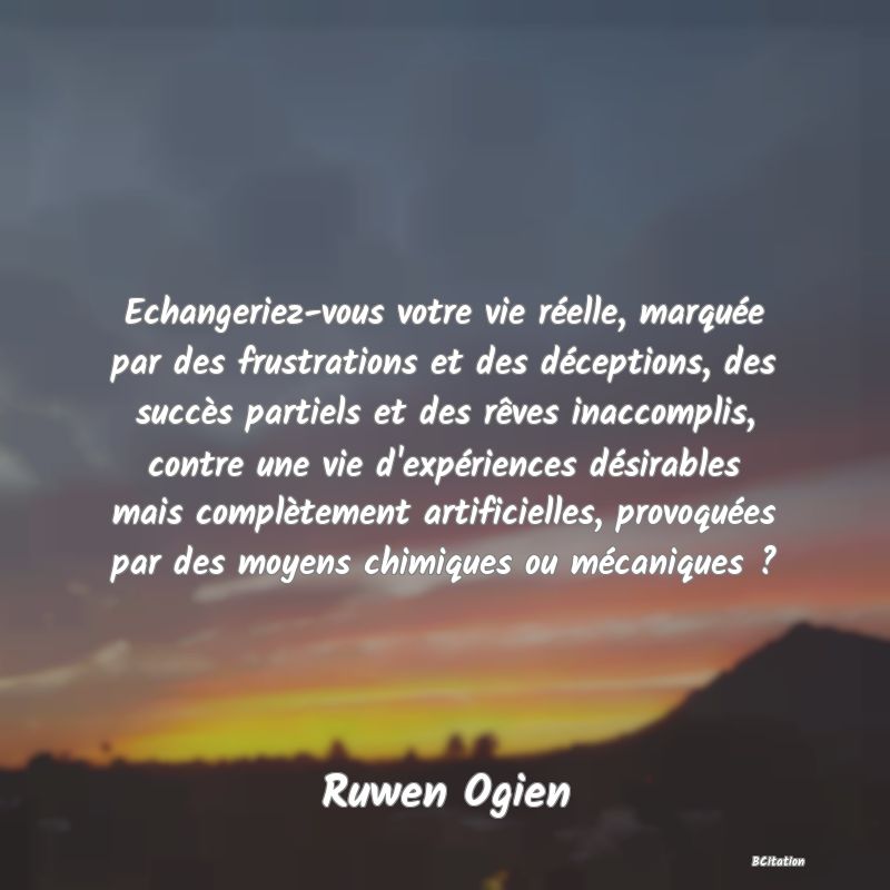 image de citation: Echangeriez-vous votre vie réelle, marquée par des frustrations et des déceptions, des succès partiels et des rêves inaccomplis, contre une vie d'expériences désirables mais complètement artificielles, provoquées par des moyens chimiques ou mécaniques ?